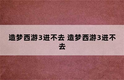 造梦西游3进不去 造梦西游3进不去